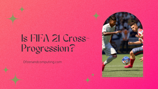 FIFA 21 Cross-Progression ในปี 2024 หรือไม่?